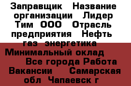 Заправщик › Название организации ­ Лидер Тим, ООО › Отрасль предприятия ­ Нефть, газ, энергетика › Минимальный оклад ­ 23 000 - Все города Работа » Вакансии   . Самарская обл.,Чапаевск г.